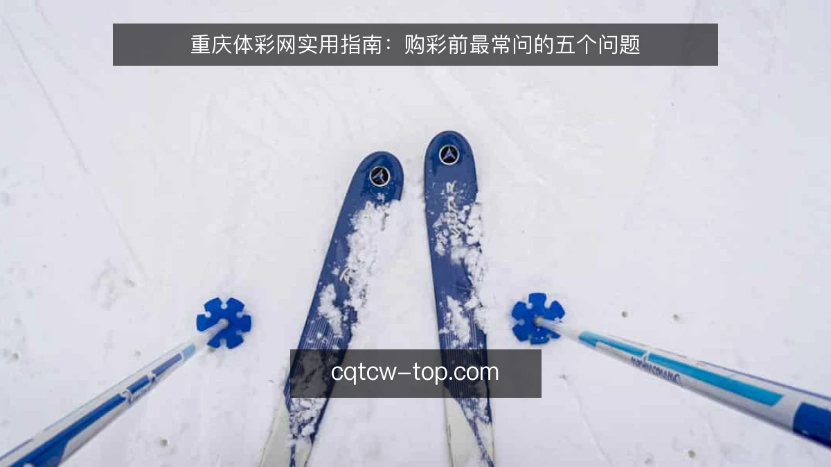 重庆体彩网实用指南：购彩前最常问的五个问题
