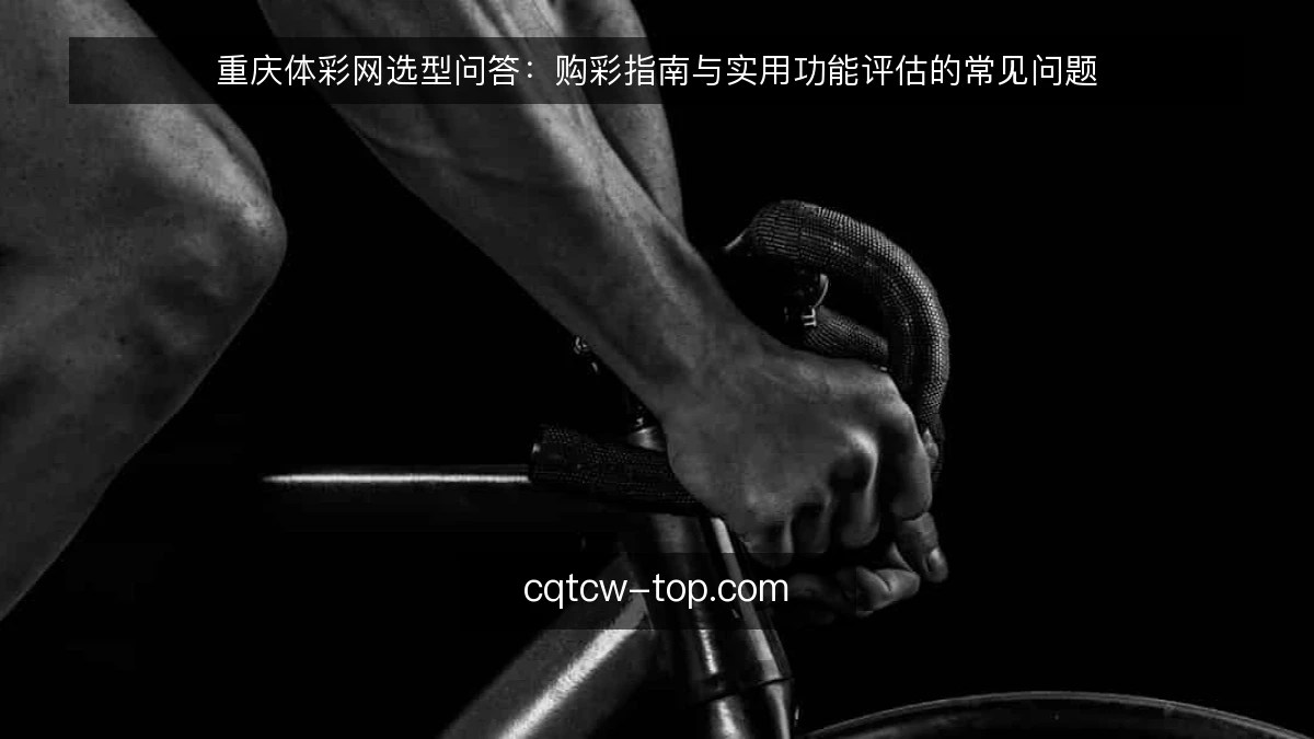 重庆体彩网选型问答：购彩指南与实用功能评估的常见问题
