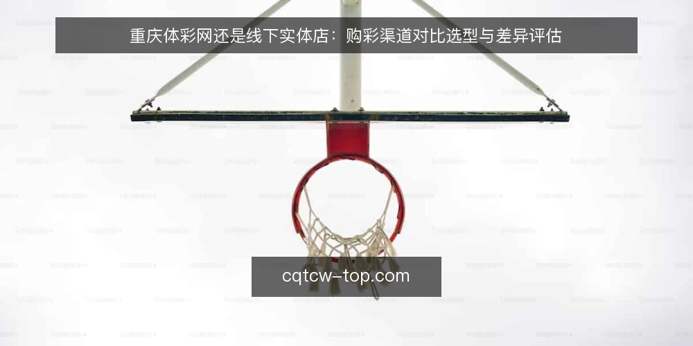 重庆体彩网还是线下实体店:购彩渠道对比选型与差异评估 — 先定评估标准:两种购彩渠道怎么比 配图