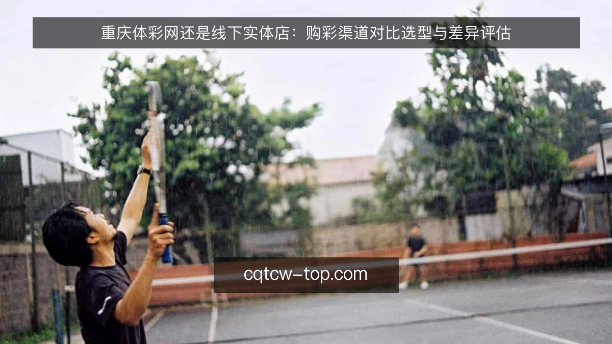 重庆体彩网还是线下实体店:购彩渠道对比选型与差异评估